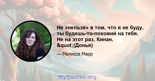 Не «нельзя» в том, что я не буду, ты будешь-то-похожий на тебя. Не на этот раз, Кинан. "(Донья)