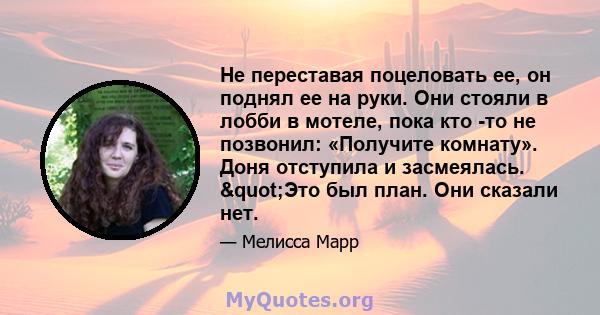 Не переставая поцеловать ее, он поднял ее на руки. Они стояли в лобби в мотеле, пока кто -то не позвонил: «Получите комнату». Доня отступила и засмеялась. "Это был план. Они сказали нет.