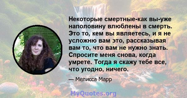 Некоторые смертные-как вы-уже наполовину влюблены в смерть. Это то, кем вы являетесь, и я не усложню вам это, рассказывая вам то, что вам не нужно знать. Спросите меня снова, когда умрете. Тогда я скажу тебе все, что