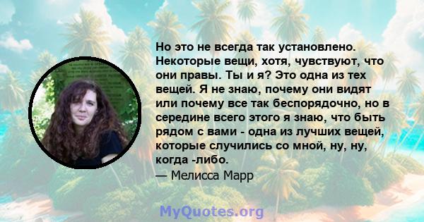 Но это не всегда так установлено. Некоторые вещи, хотя, чувствуют, что они правы. Ты и я? Это одна из тех вещей. Я не знаю, почему они видят или почему все так беспорядочно, но в середине всего этого я знаю, что быть