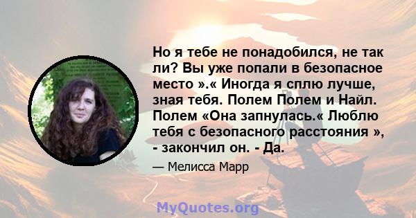 Но я тебе не понадобился, не так ли? Вы уже попали в безопасное место ».« Иногда я сплю лучше, зная тебя. Полем Полем и Найл. Полем «Она запнулась.« Люблю тебя с безопасного расстояния », - закончил он. - Да.