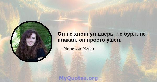 Он не хлопнул дверь, не бурл, не плакал, он просто ушел.