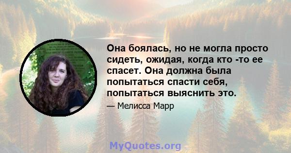 Она боялась, но не могла просто сидеть, ожидая, когда кто -то ее спасет. Она должна была попытаться спасти себя, попытаться выяснить это.