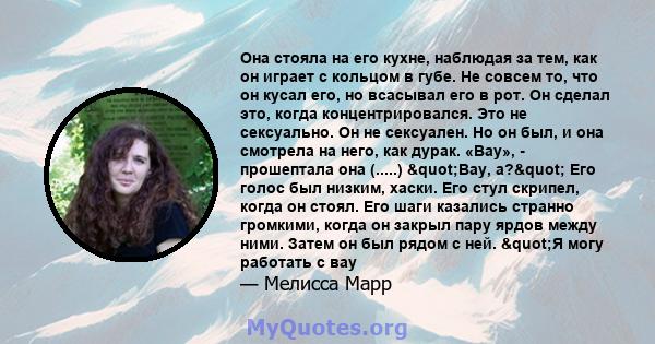 Она стояла на его кухне, наблюдая за тем, как он играет с кольцом в губе. Не совсем то, что он кусал его, но всасывал его в рот. Он сделал это, когда концентрировался. Это не сексуально. Он не сексуален. Но он был, и