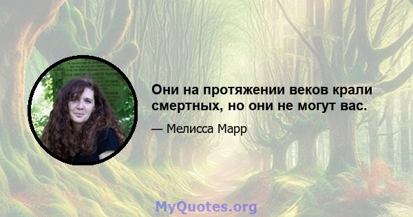 Они на протяжении веков крали смертных, но они не могут вас.