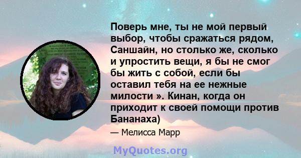 Поверь мне, ты не мой первый выбор, чтобы сражаться рядом, Саншайн, но столько же, сколько и упростить вещи, я бы не смог бы жить с собой, если бы оставил тебя на ее нежные милости ». Кинан, когда он приходит к своей