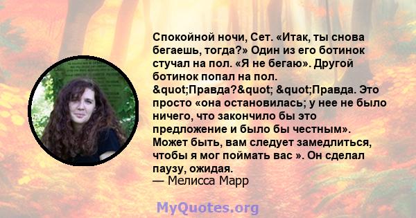 Спокойной ночи, Сет. «Итак, ты снова бегаешь, тогда?» Один из его ботинок стучал на пол. «Я не бегаю». Другой ботинок попал на пол. "Правда?" "Правда. Это просто «она остановилась; у нее не было ничего,