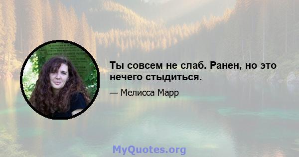 Ты совсем не слаб. Ранен, но это нечего стыдиться.