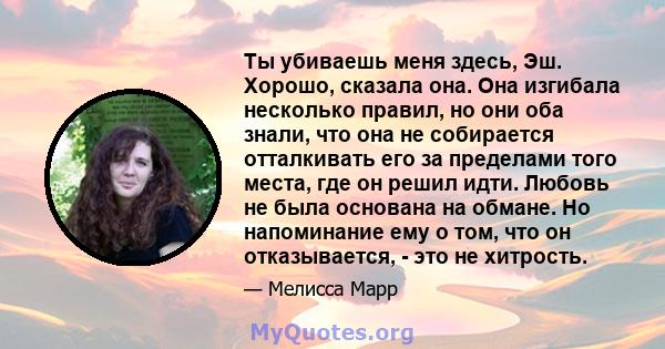 Ты убиваешь меня здесь, Эш. Хорошо, сказала она. Она изгибала несколько правил, но они оба знали, что она не собирается отталкивать его за пределами того места, где он решил идти. Любовь не была основана на обмане. Но