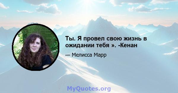 Ты. Я провел свою жизнь в ожидании тебя ». -Кенан