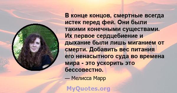 В конце концов, смертные всегда истек перед фей. Они были такими конечными существами. Их первое сердцебиение и дыхание были лишь миганием от смерти. Добавить вес питания его ненасытного суда во времена мира - это