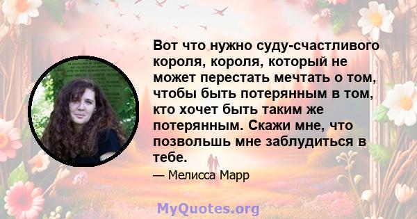 Вот что нужно суду-счастливого короля, короля, который не может перестать мечтать о том, чтобы быть потерянным в том, кто хочет быть таким же потерянным. Скажи мне, что позвольшь мне заблудиться в тебе.