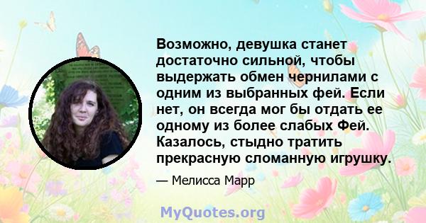 Возможно, девушка станет достаточно сильной, чтобы выдержать обмен чернилами с одним из выбранных фей. Если нет, он всегда мог бы отдать ее одному из более слабых Фей. Казалось, стыдно тратить прекрасную сломанную