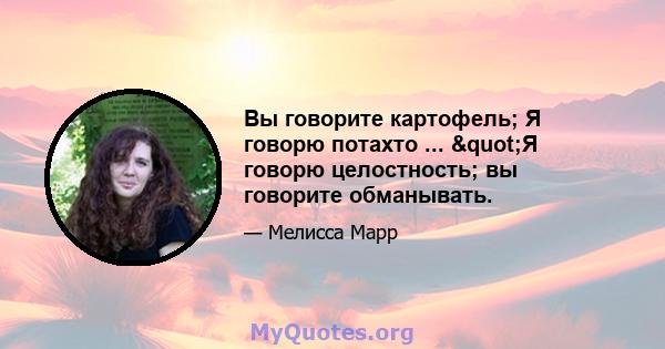 Вы говорите картофель; Я говорю потахто ... "Я говорю целостность; вы говорите обманывать.