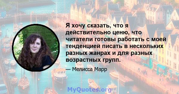 Я хочу сказать, что я действительно ценю, что читатели готовы работать с моей тенденцией писать в нескольких разных жанрах и для разных возрастных групп.