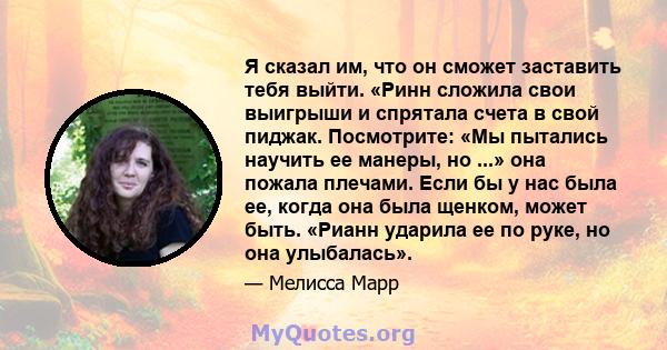 Я сказал им, что он сможет заставить тебя выйти. «Ринн сложила свои выигрыши и спрятала счета в свой пиджак. Посмотрите: «Мы пытались научить ее манеры, но ...» она пожала плечами. Если бы у нас была ее, когда она была