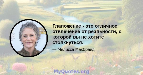 Глаложение - это отличное отвлечение от реальности, с которой вы не хотите столкнуться.