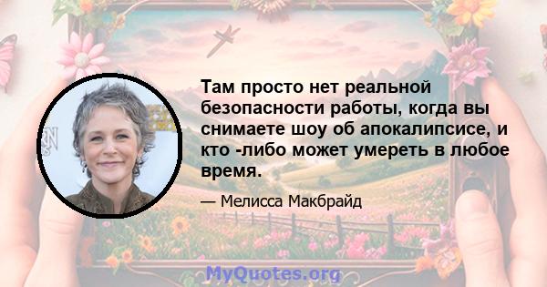 Там просто нет реальной безопасности работы, когда вы снимаете шоу об апокалипсисе, и кто -либо может умереть в любое время.