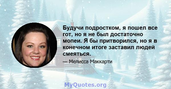 Будучи подростком, я пошел все гот, но я не был достаточно мопеи. Я бы притворился, но я в конечном итоге заставил людей смеяться.