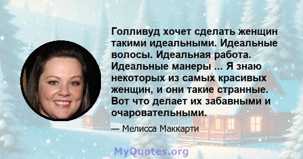 Голливуд хочет сделать женщин такими идеальными. Идеальные волосы. Идеальная работа. Идеальные манеры ... Я знаю некоторых из самых красивых женщин, и они такие странные. Вот что делает их забавными и очаровательными.