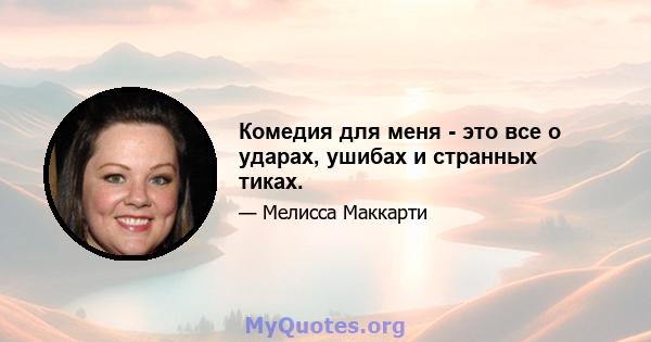 Комедия для меня - это все о ударах, ушибах и странных тиках.