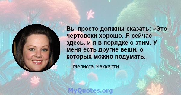 Вы просто должны сказать: «Это чертовски хорошо. Я сейчас здесь, и я в порядке с этим. У меня есть другие вещи, о которых можно подумать.