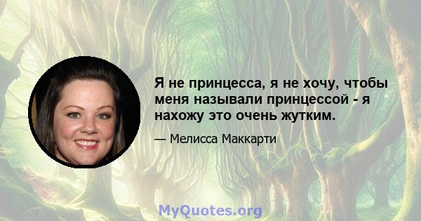 Я не принцесса, я не хочу, чтобы меня называли принцессой - я нахожу это очень жутким.