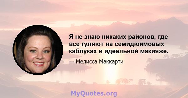 Я не знаю никаких районов, где все гуляют на семидюймовых каблуках и идеальной макияже.