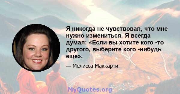 Я никогда не чувствовал, что мне нужно измениться. Я всегда думал: «Если вы хотите кого -то другого, выберите кого -нибудь еще».