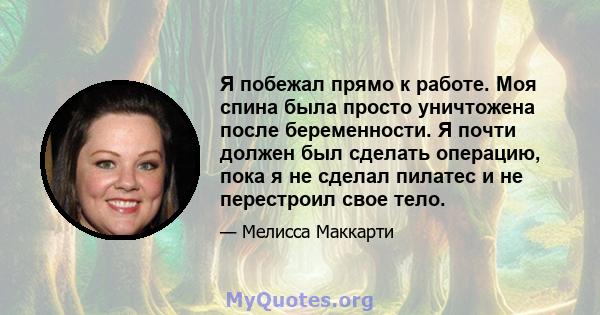 Я побежал прямо к работе. Моя спина была просто уничтожена после беременности. Я почти должен был сделать операцию, пока я не сделал пилатес и не перестроил свое тело.