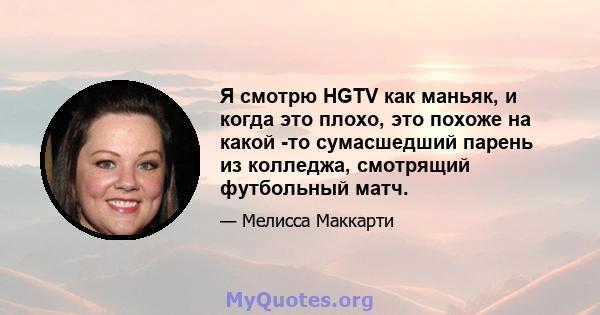 Я смотрю HGTV как маньяк, и когда это плохо, это похоже на какой -то сумасшедший парень из колледжа, смотрящий футбольный матч.