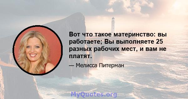 Вот что такое материнство: вы работаете; Вы выполняете 25 разных рабочих мест, и вам не платят.