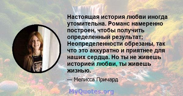 Настоящая история любви иногда утомительна. Романс намеренно построен, чтобы получить определенный результат; Неопределенности обрезаны, так что это аккуратно и приятнее для наших сердца. Но ты не живешь историей любви, 