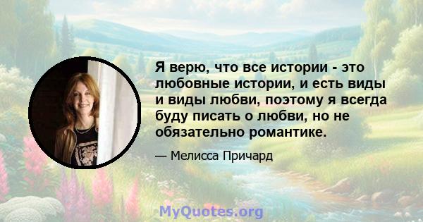 Я верю, что все истории - это любовные истории, и есть виды и виды любви, поэтому я всегда буду писать о любви, но не обязательно романтике.