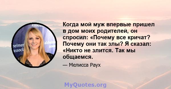 Когда мой муж впервые пришел в дом моих родителей, он спросил: «Почему все кричат? Почему они так злы? Я сказал: «Никто не злится. Так мы общаемся.