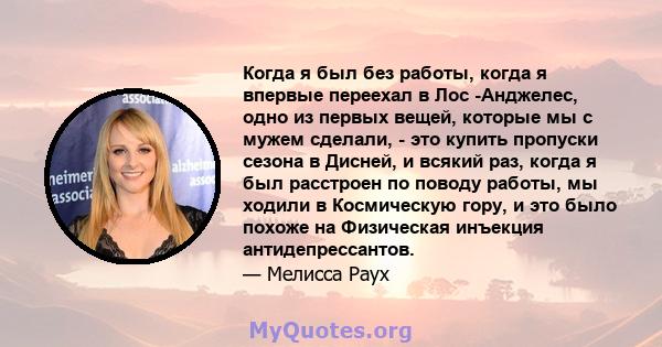 Когда я был без работы, когда я впервые переехал в Лос -Анджелес, одно из первых вещей, которые мы с мужем сделали, - это купить пропуски сезона в Дисней, и всякий раз, когда я был расстроен по поводу работы, мы ходили