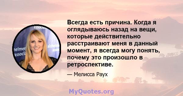 Всегда есть причина. Когда я оглядываюсь назад на вещи, которые действительно расстраивают меня в данный момент, я всегда могу понять, почему это произошло в ретроспективе.