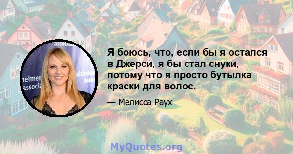 Я боюсь, что, если бы я остался в Джерси, я бы стал снуки, потому что я просто бутылка краски для волос.