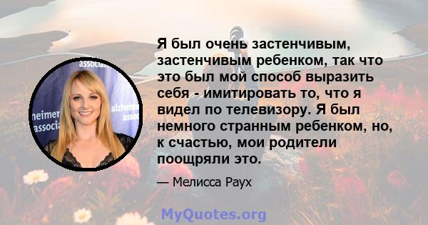 Я был очень застенчивым, застенчивым ребенком, так что это был мой способ выразить себя - имитировать то, что я видел по телевизору. Я был немного странным ребенком, но, к счастью, мои родители поощряли это.