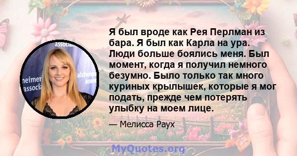 Я был вроде как Рея Перлман из бара. Я был как Карла на ура. Люди больше боялись меня. Был момент, когда я получил немного безумно. Было только так много куриных крылышек, которые я мог подать, прежде чем потерять