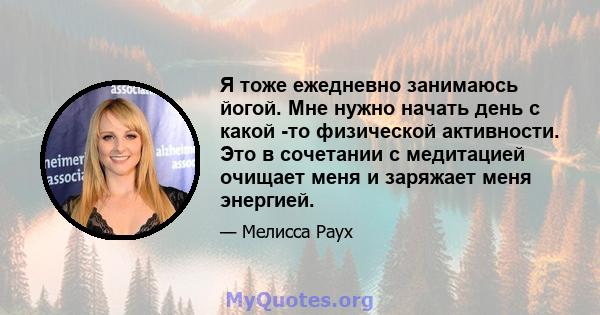 Я тоже ежедневно занимаюсь йогой. Мне нужно начать день с какой -то физической активности. Это в сочетании с медитацией очищает меня и заряжает меня энергией.