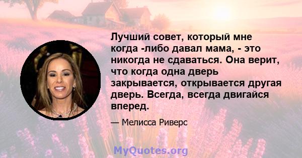 Лучший совет, который мне когда -либо давал мама, - это никогда не сдаваться. Она верит, что когда одна дверь закрывается, открывается другая дверь. Всегда, всегда двигайся вперед.