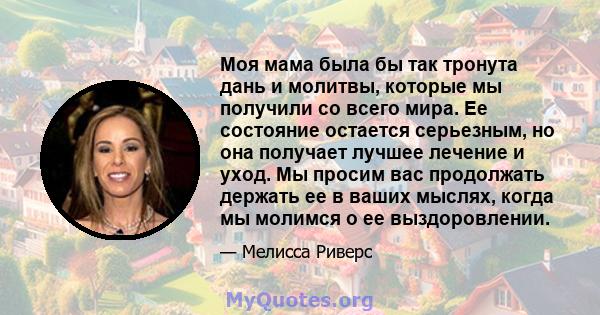 Моя мама была бы так тронута дань и молитвы, которые мы получили со всего мира. Ее состояние остается серьезным, но она получает лучшее лечение и уход. Мы просим вас продолжать держать ее в ваших мыслях, когда мы