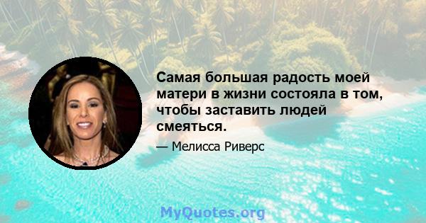 Самая большая радость моей матери в жизни состояла в том, чтобы заставить людей смеяться.