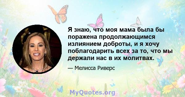 Я знаю, что моя мама была бы поражена продолжающимся излиянием доброты, и я хочу поблагодарить всех за то, что мы держали нас в их молитвах.