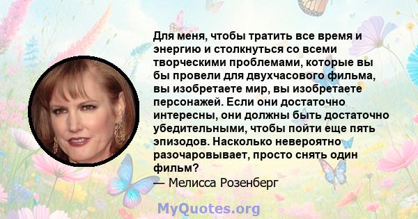 Для меня, чтобы тратить все время и энергию и столкнуться со всеми творческими проблемами, которые вы бы провели для двухчасового фильма, вы изобретаете мир, вы изобретаете персонажей. Если они достаточно интересны, они 