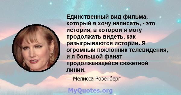 Единственный вид фильма, который я хочу написать, - это история, в которой я могу продолжать видеть, как разыгрываются истории. Я огромный поклонник телевидения, и я большой фанат продолжающейся сюжетной линии.