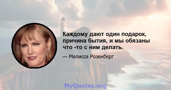 Каждому дают один подарок, причина бытия, и мы обязаны что -то с ним делать.