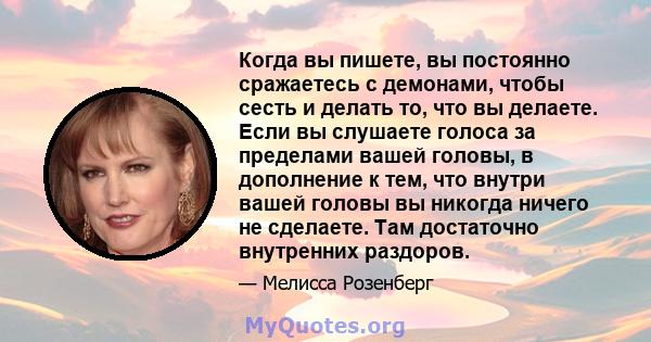 Когда вы пишете, вы постоянно сражаетесь с демонами, чтобы сесть и делать то, что вы делаете. Если вы слушаете голоса за пределами вашей головы, в дополнение к тем, что внутри вашей головы вы никогда ничего не сделаете. 