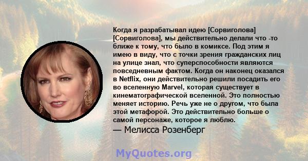 Когда я разрабатывал идею [Сорвиголова] [Сорвиголова], мы действительно делали что -то ближе к тому, что было в комиксе. Под этим я имею в виду, что с точки зрения гражданских лиц на улице знал, что суперспособности